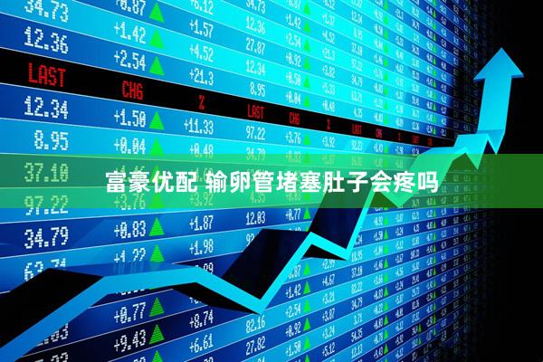 富豪优配 输卵管堵塞肚子会疼吗