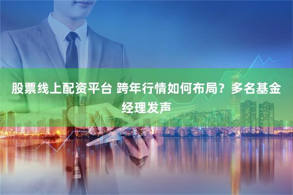 股票线上配资平台 跨年行情如何布局？多名基金经理发声