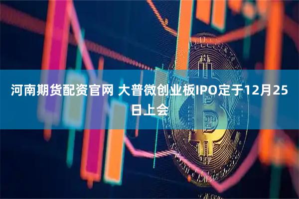 河南期货配资官网 大普微创业板IPO定于12月25日上会