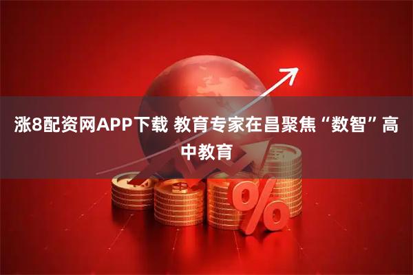 涨8配资网APP下载 教育专家在昌聚焦“数智”高中教育