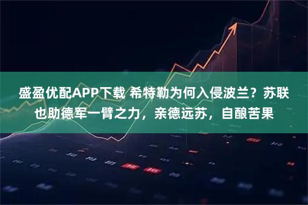 盛盈优配APP下载 希特勒为何入侵波兰？苏联也助德军一臂之力，亲德远苏，自酿苦果