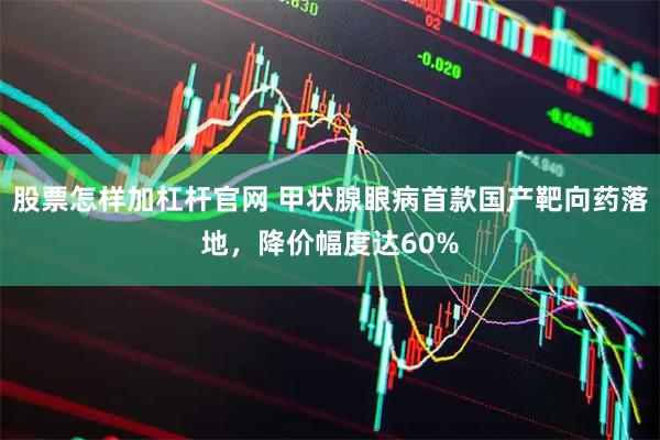 股票怎样加杠杆官网 甲状腺眼病首款国产靶向药落地，降价幅度达60%