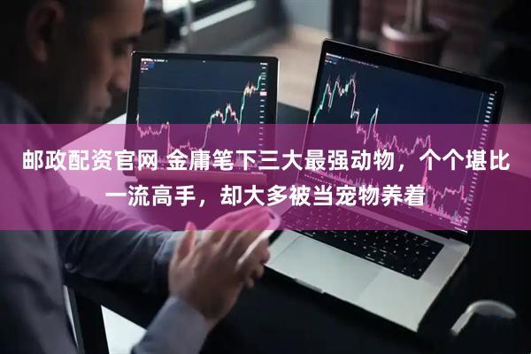 邮政配资官网 金庸笔下三大最强动物，个个堪比一流高手，却大多被当宠物养着
