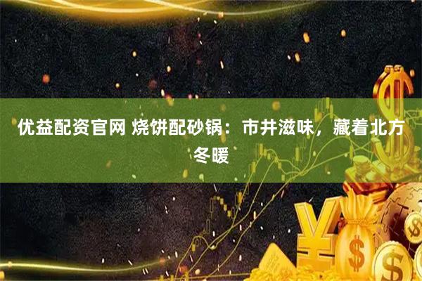 优益配资官网 烧饼配砂锅：市井滋味，藏着北方冬暖