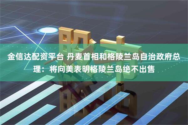 金信达配资平台 丹麦首相和格陵兰岛自治政府总理：将向美表明格陵兰岛绝不出售