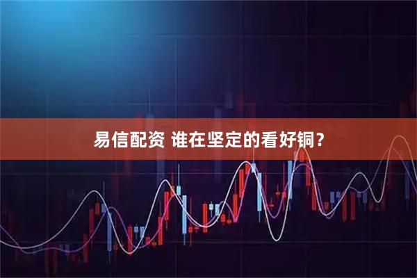 易信配资 谁在坚定的看好铜？