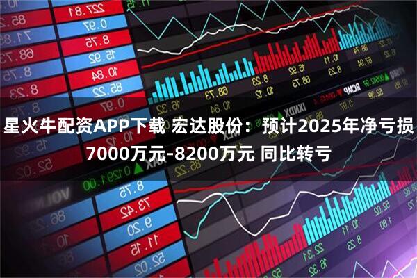 星火牛配资APP下载 宏达股份：预计2025年净亏损7000万元-8200万元 同比转亏