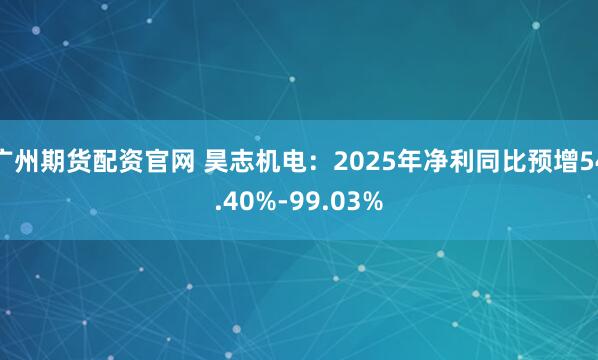 广州期货配资官网 昊志机电：2025年净利同比预增54.40%-99.03%