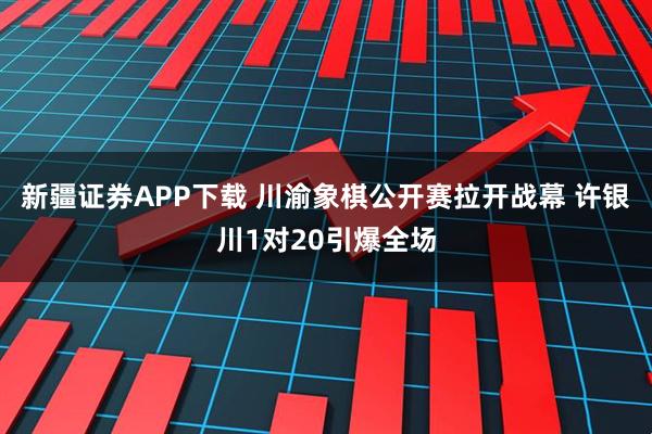 新疆证券APP下载 川渝象棋公开赛拉开战幕 许银川1对20引爆全场