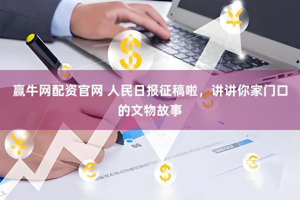 赢牛网配资官网 人民日报征稿啦，讲讲你家门口的文物故事