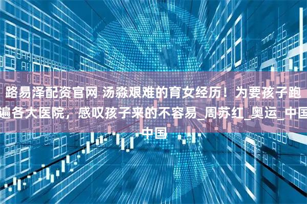 路易泽配资官网 汤淼艰难的育女经历！为要孩子跑遍各大医院，感叹孩子来的不容易_周苏红_奥运_中国
