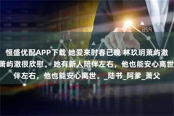 恒盛优配APP下载 她爱来时春已晚 林玖玥萧屿澈 林玖玥别抱新欢，萧屿澈很欣慰。 　　她有新人陪伴左右，他也能安心离世。_陆书_阿爹_萧父