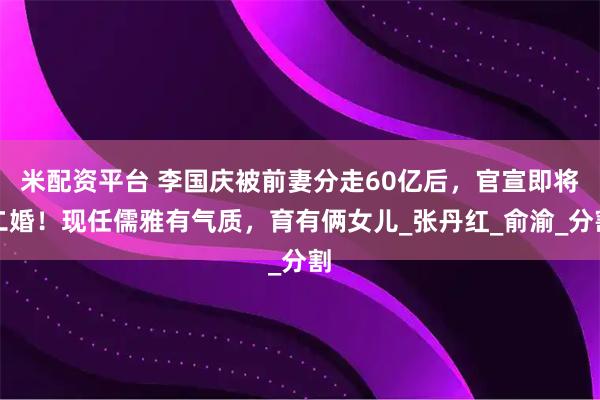 米配资平台 李国庆被前妻分走60亿后，官宣即将二婚！现任儒雅有气质，育有俩女儿_张丹红_俞渝_分割