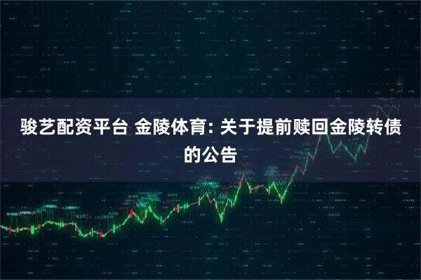 骏艺配资平台 金陵体育: 关于提前赎回金陵转债的公告