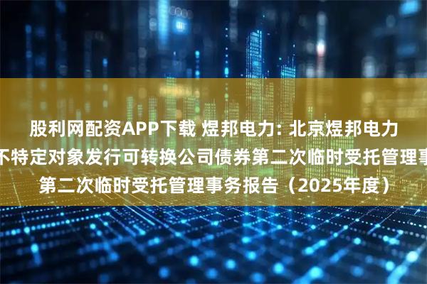 股利网配资APP下载 煜邦电力: 北京煜邦电力技术股份有限公司向不特定对象发行可转换公司债券第二次临时受托管理事务报告（2025年度）