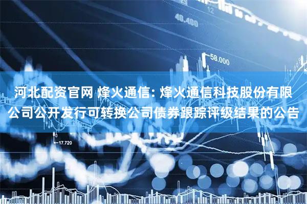 河北配资官网 烽火通信: 烽火通信科技股份有限公司公开发行可转换公司债券跟踪评级结果的公告