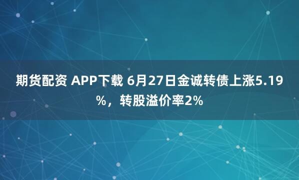 期货配资 APP下载 6月27日金诚转债上涨5.19%，转股溢价率2%