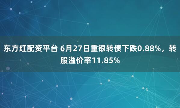东方红配资平台 6月27日重银转债下跌0.88%，转股溢价率11.85%
