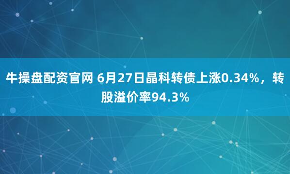牛操盘配资官网 6月27日晶科转债上涨0.34%，转股溢价率94.3%