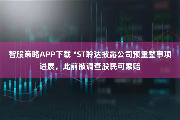 智股策略APP下载 *ST聆达披露公司预重整事项进展，此前被调查股民可索赔