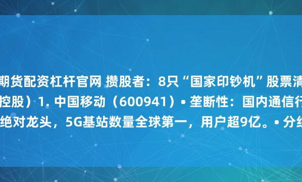 期货配资杠杆官网 攒股者：8只“国家印钞机”股票清单（垄断 高分红 国资控股）1. 中国移动（600941）• 垄断性：国内通信行业绝对龙头，5G基站数量全球第一，用户超9亿。• 分红：近5年平均股息率6.8%，...