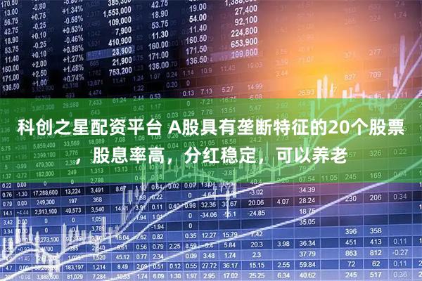 科创之星配资平台 A股具有垄断特征的20个股票，股息率高，分红稳定，可以养老