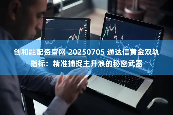 创和融配资官网 20250705 通达信黄金双轨指标：精准捕捉主升浪的秘密武器