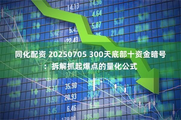同化配资 20250705 300天底部十资金暗号：拆解抓起爆点的量化公式
