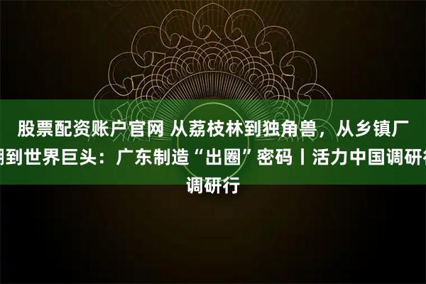 股票配资账户官网 从荔枝林到独角兽，从乡镇厂棚到世界巨头：广东制造“出圈”密码丨活力中国调研行