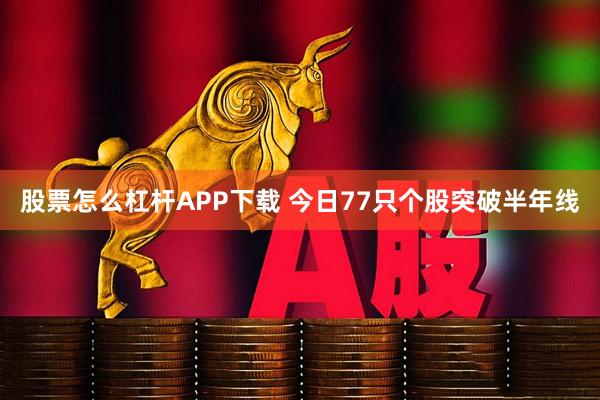 股票怎么杠杆APP下载 今日77只个股突破半年线