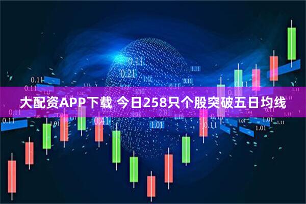 大配资APP下载 今日258只个股突破五日均线