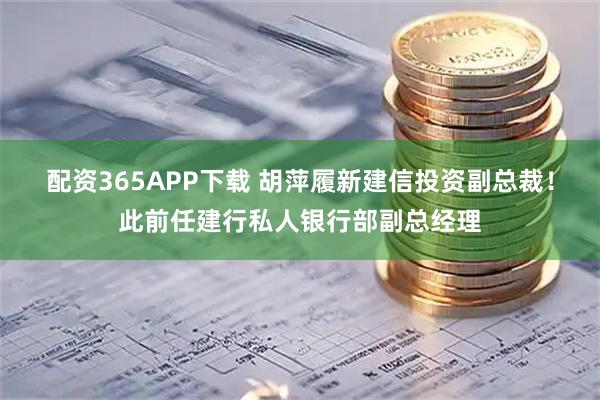 配资365APP下载 胡萍履新建信投资副总裁！此前任建行私人银行部副总经理