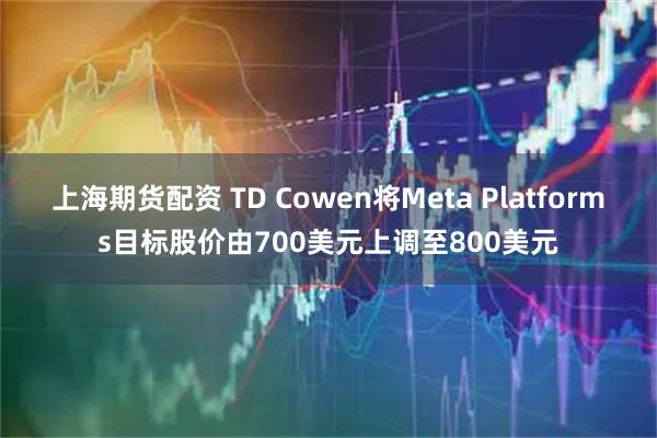 上海期货配资 TD Cowen将Meta Platforms目标股价由700美元上调至800美元
