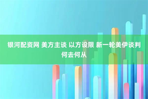 银河配资网 美方主谈 以方设限 新一轮美伊谈判何去何从
