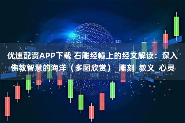 优速配资APP下载 石雕经幢上的经文解读：深入佛教智慧的海洋（多图欣赏）_雕刻_教义_心灵