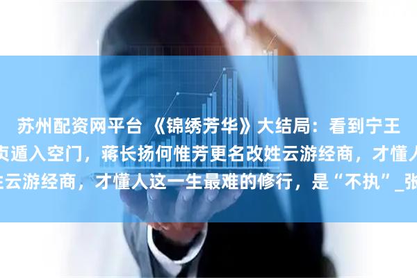 苏州配资网平台 《锦绣芳华》大结局：看到宁王大败，刘畅横死，李幼贞遁入空门，蒋长扬何惟芳更名改姓云游经商，才懂人这一生最难的修行，是“不执”_张谦_命运