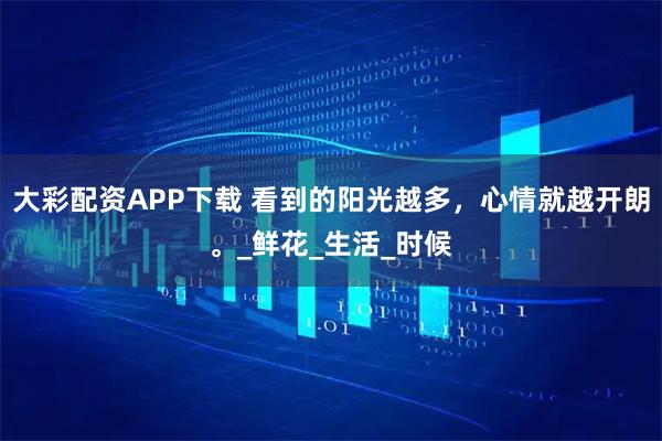 大彩配资APP下载 看到的阳光越多，心情就越开朗。_鲜花_生活_时候