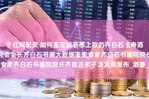 千红网配资 如何鉴定胡若愚上款的齐白石《寿酒》，上海齐白石艺术研究会会长齐白石书画大数据鉴定专家齐白石书画院院长齐良芷弟子汤发周发布_酒壶_传人