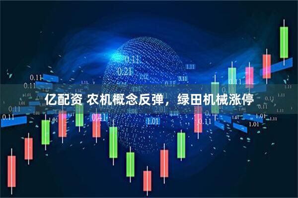 亿配资 农机概念反弹，绿田机械涨停