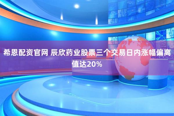 希恩配资官网 辰欣药业股票三个交易日内涨幅偏离值达20%