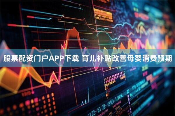 股票配资门户APP下载 育儿补贴改善母婴消费预期