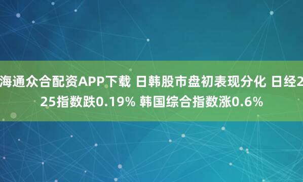海通众合配资APP下载 日韩股市盘初表现分化 日经225指数跌0.19% 韩国综合指数涨0.6%