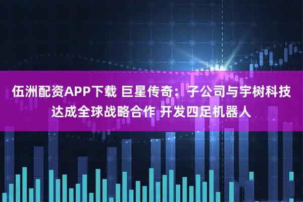 伍洲配资APP下载 巨星传奇：子公司与宇树科技达成全球战略合作 开发四足机器人