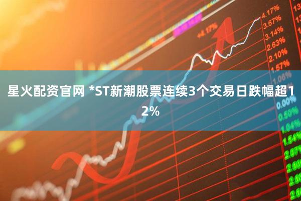 星火配资官网 *ST新潮股票连续3个交易日跌幅超12%