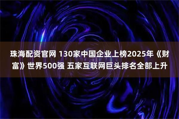 珠海配资官网 130家中国企业上榜2025年《财富》世界500强 五家互联网巨头排名全部上升