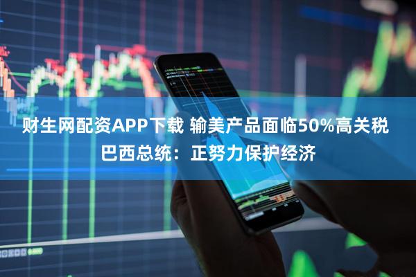 财生网配资APP下载 输美产品面临50%高关税 巴西总统：正努力保护经济