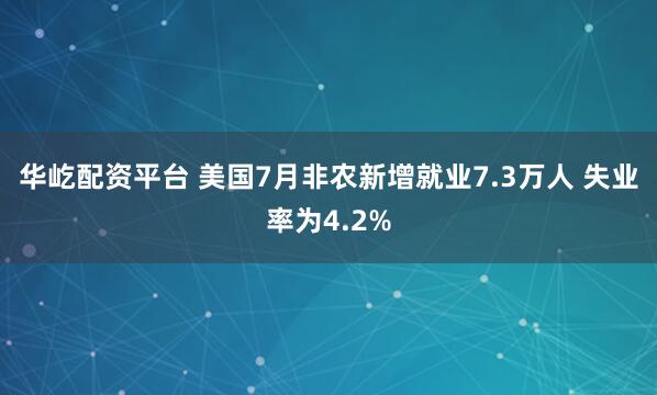 华屹配资平台 美国7月非农新增就业7.3万人 失业率为4.2%