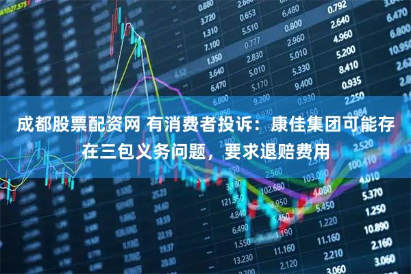 成都股票配资网 有消费者投诉：康佳集团可能存在三包义务问题，要求退赔费用