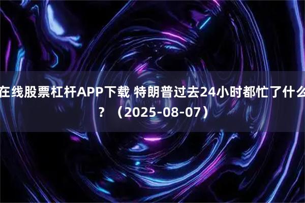在线股票杠杆APP下载 特朗普过去24小时都忙了什么？（2025-08-07）