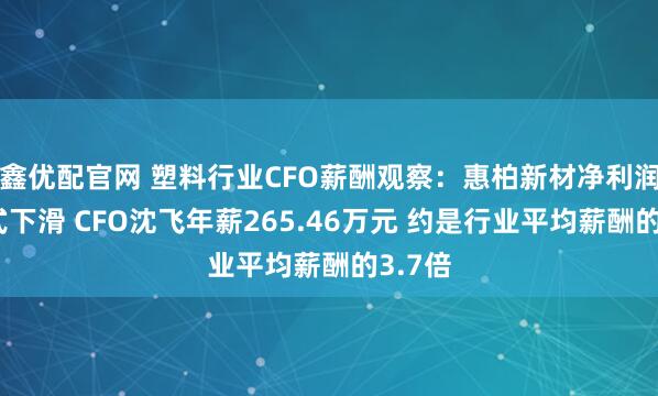 鑫优配官网 塑料行业CFO薪酬观察：惠柏新材净利润断崖式下滑 CFO沈飞年薪265.46万元 约是行业平均薪酬的3.7倍